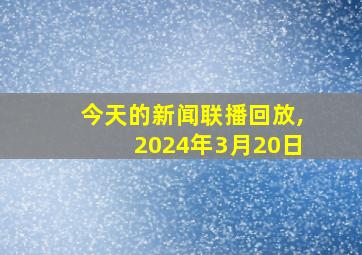 今天的新闻联播回放,2024年3月20日