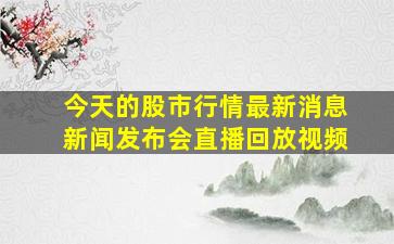 今天的股市行情最新消息新闻发布会直播回放视频