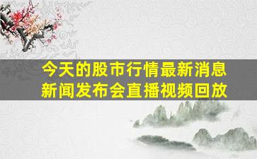 今天的股市行情最新消息新闻发布会直播视频回放