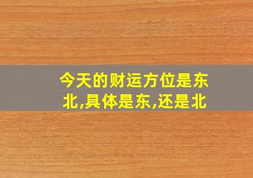 今天的财运方位是东北,具体是东,还是北