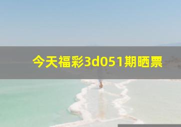 今天福彩3d051期晒票