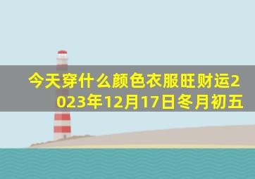 今天穿什么颜色衣服旺财运2023年12月17日冬月初五