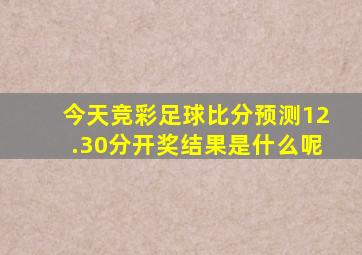 今天竞彩足球比分预测12.30分开奖结果是什么呢