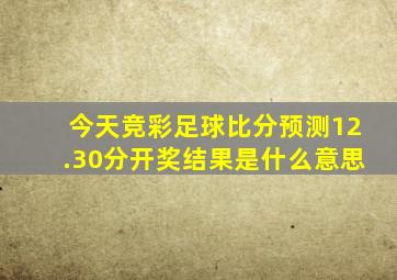 今天竞彩足球比分预测12.30分开奖结果是什么意思