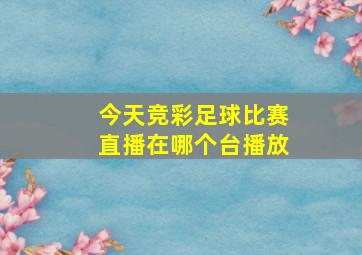 今天竞彩足球比赛直播在哪个台播放