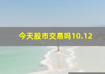 今天股市交易吗10.12