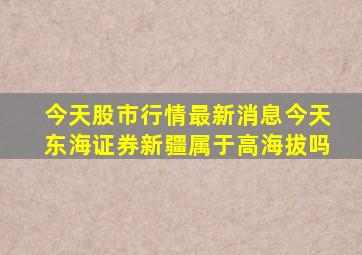 今天股市行情最新消息今天东海证券新疆属于高海拔吗