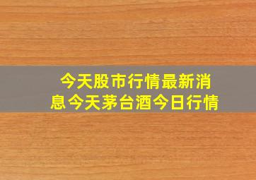 今天股市行情最新消息今天茅台酒今日行情