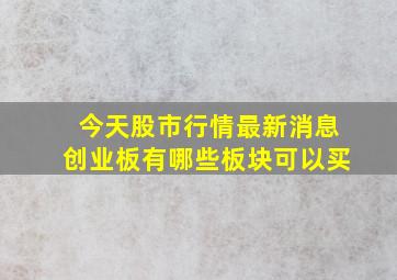 今天股市行情最新消息创业板有哪些板块可以买