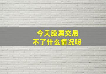 今天股票交易不了什么情况呀