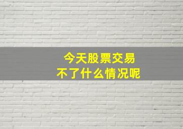 今天股票交易不了什么情况呢