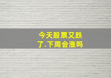 今天股票又跌了.下周会涨吗