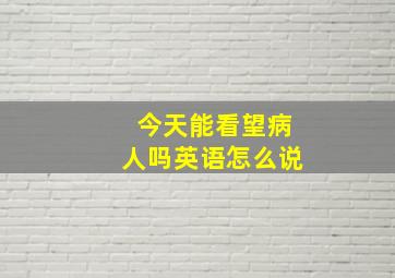 今天能看望病人吗英语怎么说