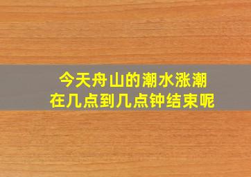 今天舟山的潮水涨潮在几点到几点钟结束呢