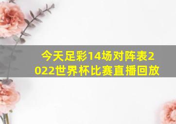 今天足彩14场对阵表2022世界杯比赛直播回放