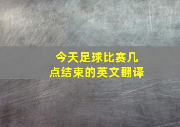 今天足球比赛几点结束的英文翻译