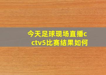 今天足球现场直播cctv5比赛结果如何