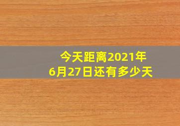 今天距离2021年6月27日还有多少天