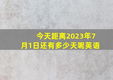 今天距离2023年7月1日还有多少天呢英语