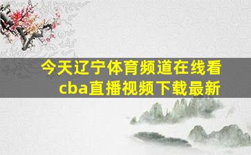 今天辽宁体育频道在线看cba直播视频下载最新