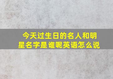 今天过生日的名人和明星名字是谁呢英语怎么说