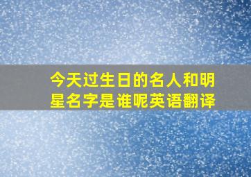 今天过生日的名人和明星名字是谁呢英语翻译