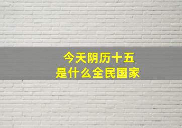 今天阴历十五是什么全民国家