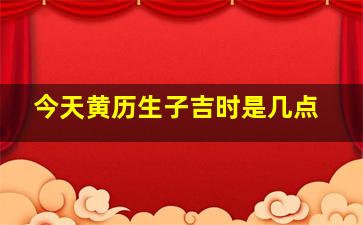 今天黄历生子吉时是几点