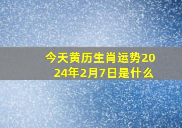 今天黄历生肖运势2024年2月7日是什么