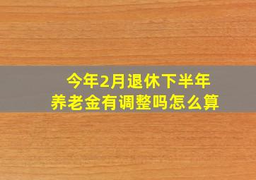 今年2月退休下半年养老金有调整吗怎么算