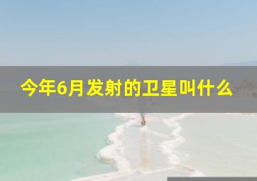 今年6月发射的卫星叫什么