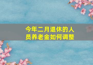 今年二月退休的人员养老金如何调整