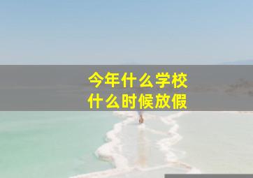 今年什么学校什么时候放假