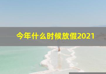 今年什么时候放假2021