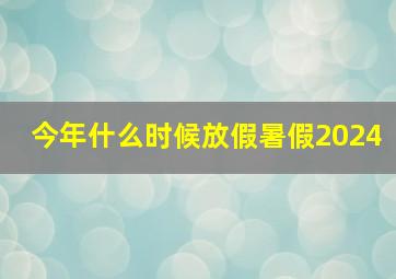 今年什么时候放假暑假2024