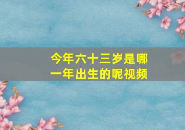 今年六十三岁是哪一年出生的呢视频