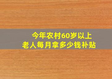 今年农村60岁以上老人每月拿多少钱补贴