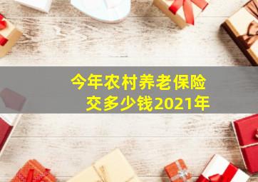 今年农村养老保险交多少钱2021年