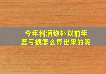 今年利润弥补以前年度亏损怎么算出来的呢