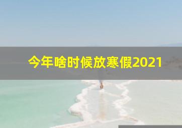 今年啥时候放寒假2021