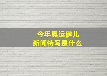 今年奥运健儿新闻特写是什么