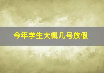 今年学生大概几号放假