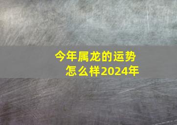 今年属龙的运势怎么样2024年