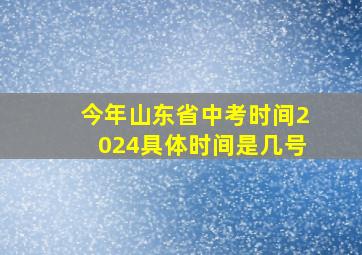 今年山东省中考时间2024具体时间是几号