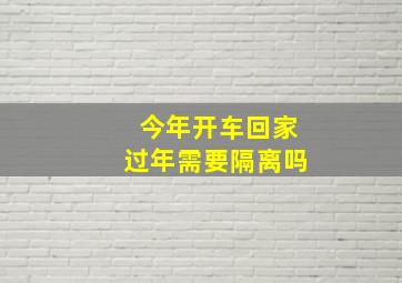 今年开车回家过年需要隔离吗