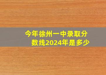 今年徐州一中录取分数线2024年是多少