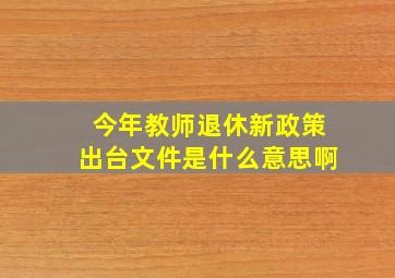 今年教师退休新政策出台文件是什么意思啊