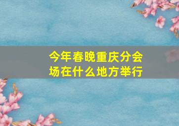 今年春晚重庆分会场在什么地方举行