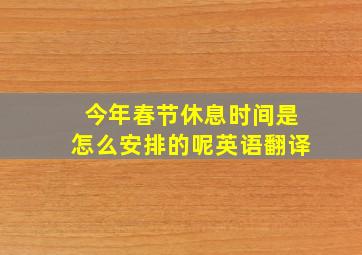 今年春节休息时间是怎么安排的呢英语翻译