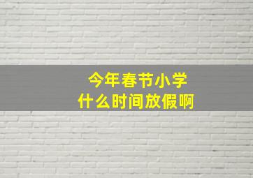 今年春节小学什么时间放假啊